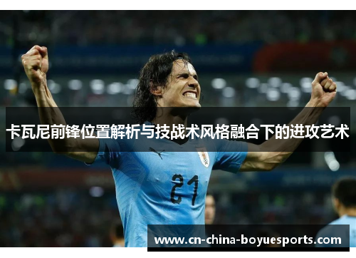 卡瓦尼前锋位置解析与技战术风格融合下的进攻艺术