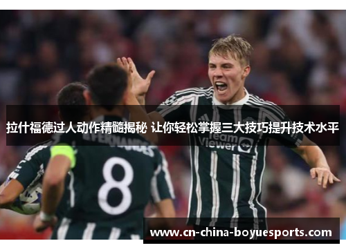 拉什福德过人动作精髓揭秘 让你轻松掌握三大技巧提升技术水平