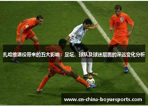 扎哈维退役带来的五大影响:足坛、球队及球迷层面的深远变化分析 扎哈维退役带来的五大影响:足坛、球队及球迷层面的深远变化分析