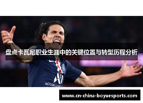 盘点卡瓦尼职业生涯中的关键位置与转型历程分析
