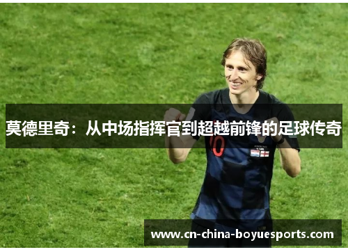 莫德里奇：从中场指挥官到超越前锋的足球传奇