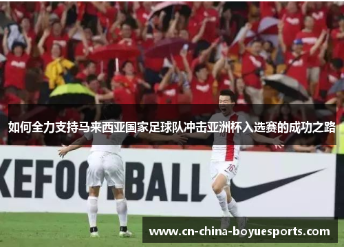 如何全力支持马来西亚国家足球队冲击亚洲杯入选赛的成功之路