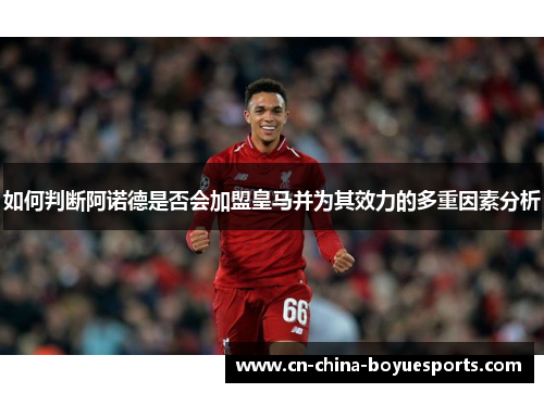 如何判断阿诺德是否会加盟皇马并为其效力的多重因素分析