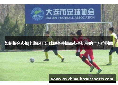 如何报名参加上海职工足球联赛并提高参赛机会的全方位指南
