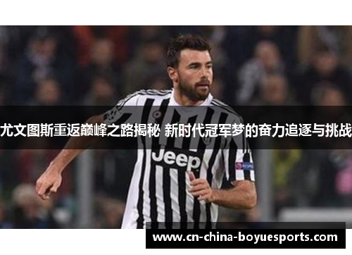 尤文图斯重返巅峰之路揭秘 新时代冠军梦的奋力追逐与挑战