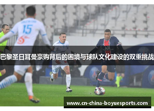 巴黎圣日耳曼豪购背后的困境与球队文化建设的双重挑战