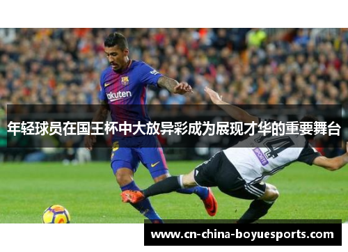 年轻球员在国王杯中大放异彩成为展现才华的重要舞台 年轻球员在国王杯中大放异彩成为展现才华的重要舞台