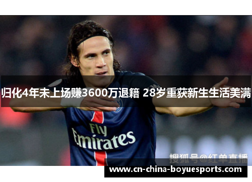 归化4年未上场赚3600万退籍 28岁重获新生生活美满 归化4年未上场赚3600万退籍 28岁重获新生生活美满