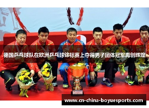 德国乒乓球队在欧洲乒乓球锦标赛上夺得男子团体冠军再创辉煌 德国乒乓球队在欧洲乒乓球锦标赛上夺得男子团体冠军再创辉煌