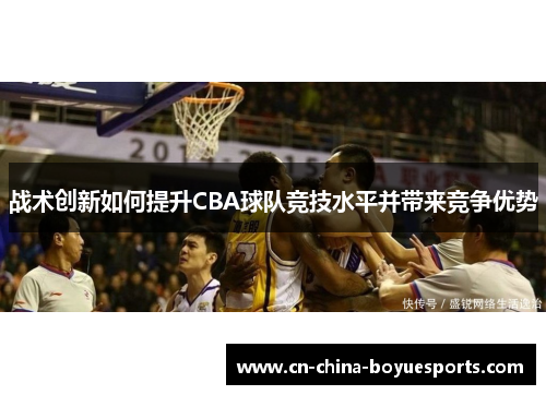 战术创新如何提升CBA球队竞技水平并带来竞争优势 战术创新如何提升CBA球队竞技水平并带来竞争优势