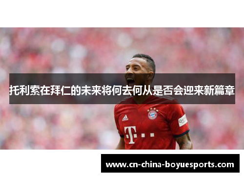 托利索在拜仁的未来将何去何从是否会迎来新篇章 托利索在拜仁的未来将何去何从是否会迎来新篇章