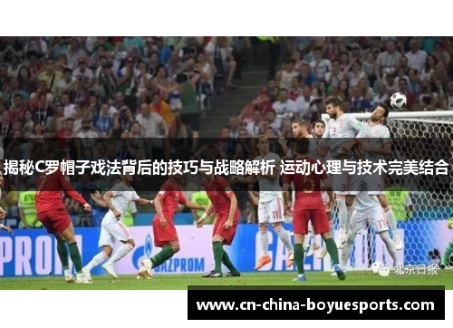 揭秘C罗帽子戏法背后的技巧与战略解析 运动心理与技术完美结合