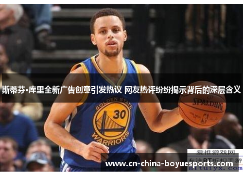 斯蒂芬·库里全新广告创意引发热议 网友热评纷纷揭示背后的深层含义