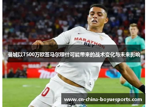 曼城以7500万欧签马尔穆什可能带来的战术变化与未来影响 曼城以7500万欧签马尔穆什可能带来的战术变化与未来影响