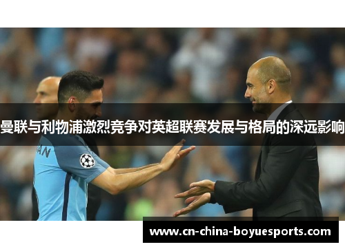 曼联与利物浦激烈竞争对英超联赛发展与格局的深远影响