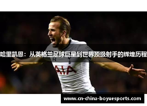 哈里凯恩:从英格兰足球巨星到世界顶级射手的辉煌历程 哈里凯恩:从英格兰足球巨星到世界顶级射手的辉煌历程