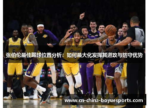 张伯伦最佳踢球位置分析：如何最大化发挥其进攻与防守优势