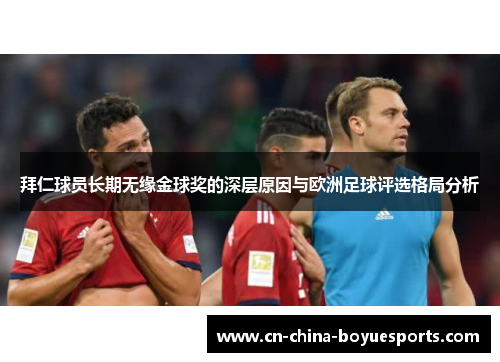 拜仁球员长期无缘金球奖的深层原因与欧洲足球评选格局分析 拜仁球员长期无缘金球奖的深层原因与欧洲足球评选格局分析