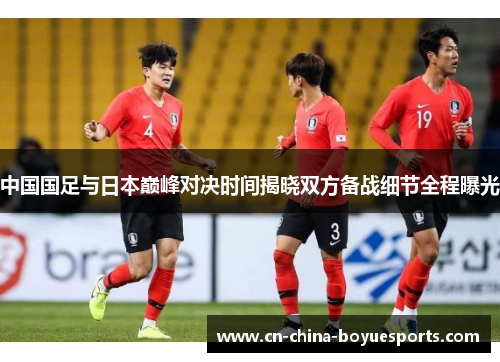中国国足与日本巅峰对决时间揭晓双方备战细节全程曝光 中国国足与日本巅峰对决时间揭晓双方备战细节全程曝光