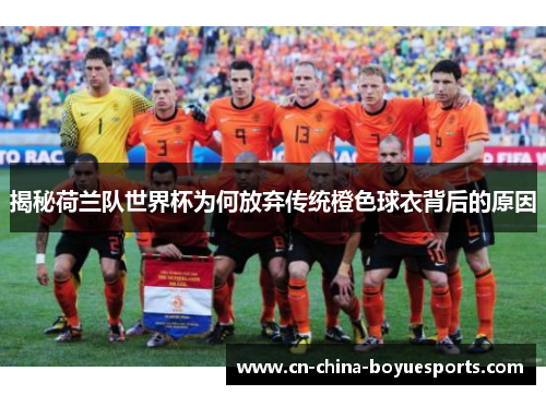 揭秘荷兰队世界杯为何放弃传统橙色球衣背后的原因