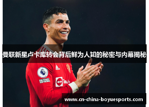 曼联新星卢卡库转会背后鲜为人知的秘密与内幕揭秘 曼联新星卢卡库转会背后鲜为人知的秘密与内幕揭秘