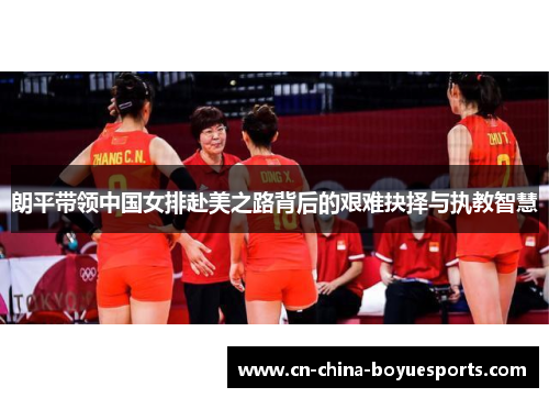朗平带领中国女排赴美之路背后的艰难抉择与执教智慧
