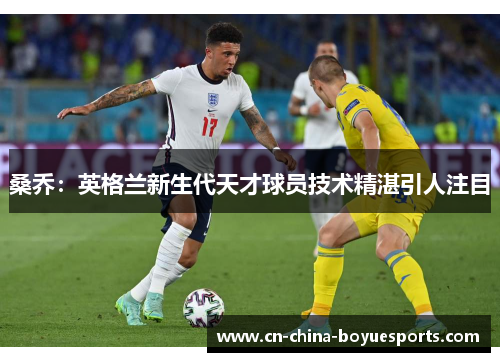 桑乔：英格兰新生代天才球员技术精湛引人注目