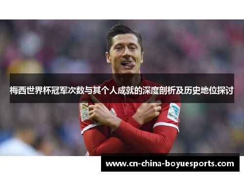 梅西世界杯冠军次数与其个人成就的深度剖析及历史地位探讨 梅西世界杯冠军次数与其个人成就的深度剖析及历史地位探讨