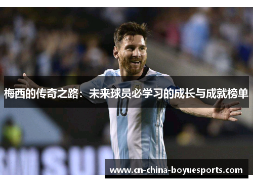 梅西的传奇之路:未来球员必学习的成长与成就榜单 梅西的传奇之路:未来球员必学习的成长与成就榜单