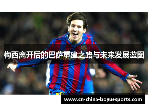 梅西离开后的巴萨重建之路与未来发展蓝图 梅西离开后的巴萨重建之路与未来发展蓝图