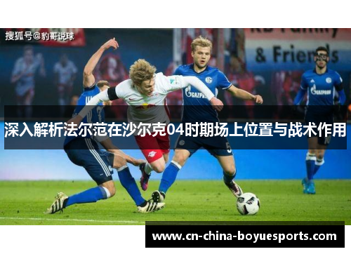 深入解析法尔范在沙尔克04时期场上位置与战术作用