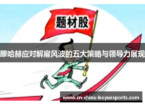 滕哈赫应对解雇风波的五大策略与领导力展现 滕哈赫应对解雇风波的五大策略与领导力展现