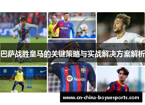 巴萨战胜皇马的关键策略与实战解决方案解析