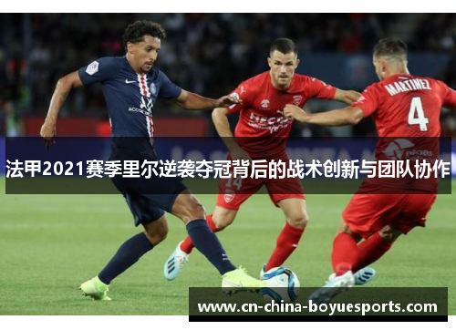 法甲2021赛季里尔逆袭夺冠背后的战术创新与团队协作