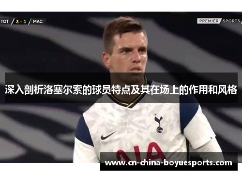深入剖析洛塞尔索的球员特点及其在场上的作用和风格 深入剖析洛塞尔索的球员特点及其在场上的作用和风格
