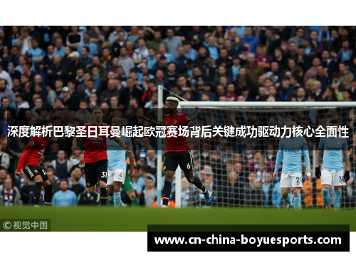 深度解析巴黎圣日耳曼崛起欧冠赛场背后关键成功驱动力核心全面性 深度解析巴黎圣日耳曼崛起欧冠赛场背后关键成功驱动力核心全面性