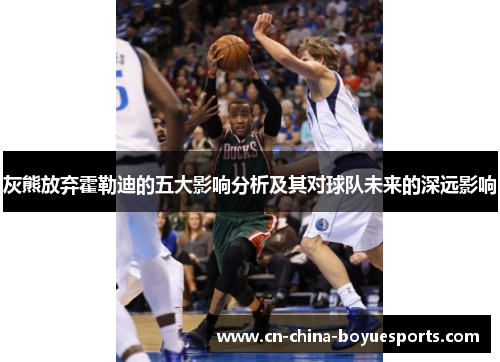 灰熊放弃霍勒迪的五大影响分析及其对球队未来的深远影响