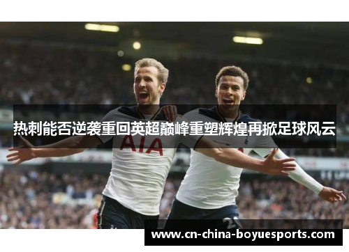热刺能否逆袭重回英超巅峰重塑辉煌再掀足球风云 热刺能否逆袭重回英超巅峰重塑辉煌再掀足球风云