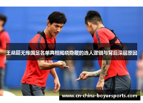 王燊超无缘国足名单真相揭晓隐藏的选人逻辑与背后深层原因 王燊超无缘国足名单真相揭晓隐藏的选人逻辑与背后深层原因