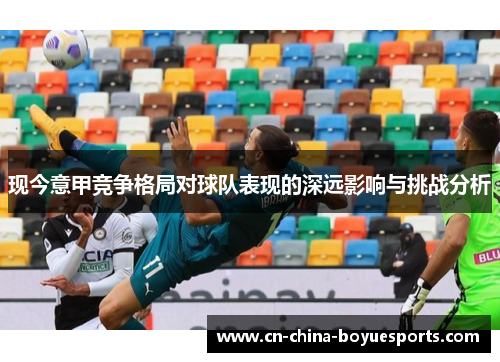 现今意甲竞争格局对球队表现的深远影响与挑战分析 现今意甲竞争格局对球队表现的深远影响与挑战分析
