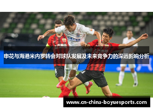 申花与海港米内罗转会对球队发展及未来竞争力的深远影响分析 申花与海港米内罗转会对球队发展及未来竞争力的深远影响分析