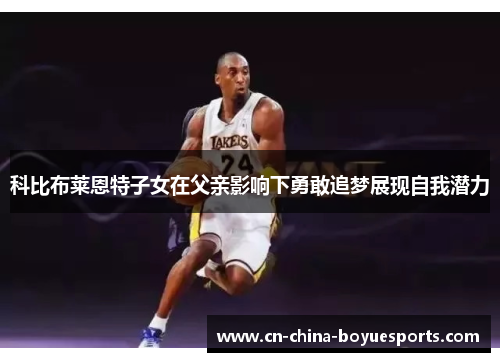 科比布莱恩特子女在父亲影响下勇敢追梦展现自我潜力 科比布莱恩特子女在父亲影响下勇敢追梦展现自我潜力