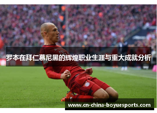罗本在拜仁慕尼黑的辉煌职业生涯与重大成就分析