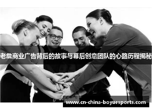 老詹商业广告背后的故事与幕后创意团队的心路历程揭秘 老詹商业广告背后的故事与幕后创意团队的心路历程揭秘