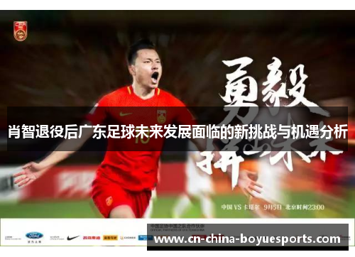 肖智退役后广东足球未来发展面临的新挑战与机遇分析