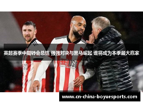 英超赛季中期转会总结 强强对决与黑马崛起 谁将成为本季最大赢家