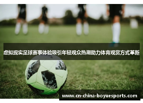 虚拟现实足球赛事体验吸引年轻观众热潮助力体育观赏方式革新