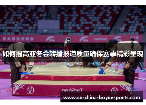 如何提高亚冬会转播报道质量确保赛事精彩呈现