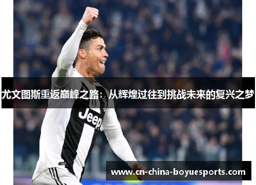 尤文图斯重返巅峰之路：从辉煌过往到挑战未来的复兴之梦