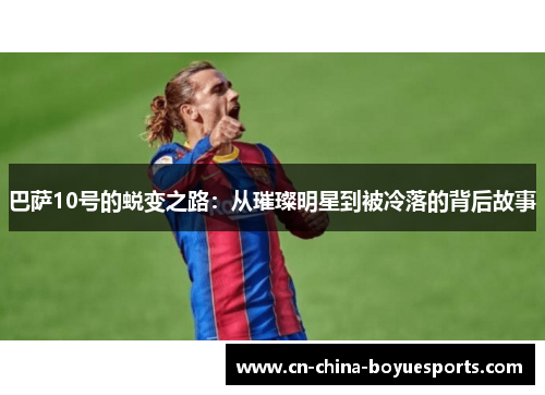 巴萨10号的蜕变之路:从璀璨明星到被冷落的背后故事 巴萨10号的蜕变之路:从璀璨明星到被冷落的背后故事